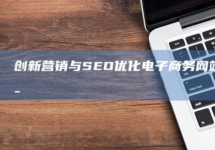 创新营销与 SEO 优化：电子商务网站高效推广策略