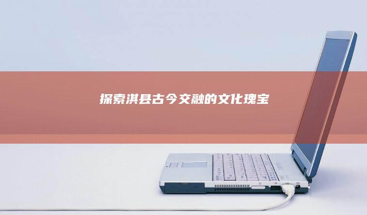 探索淇县：古今交融的文化瑰宝