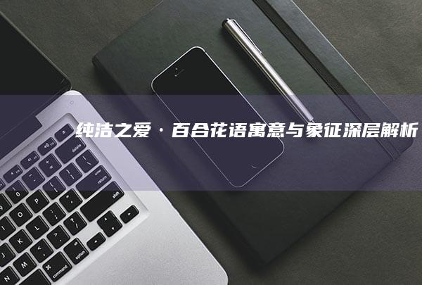 纯洁之爱·百合花语：寓意与象征深层解析